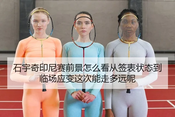 石宇奇印尼赛前景怎么看从签表状态到临场应变这次能走多远呢